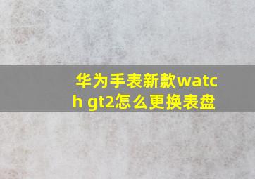 华为手表新款watch gt2怎么更换表盘